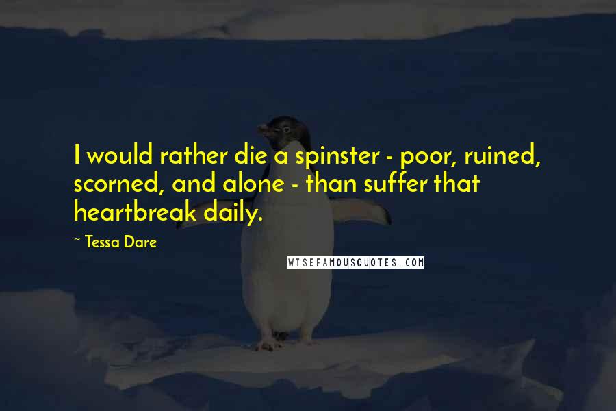 Tessa Dare Quotes: I would rather die a spinster - poor, ruined, scorned, and alone - than suffer that heartbreak daily.