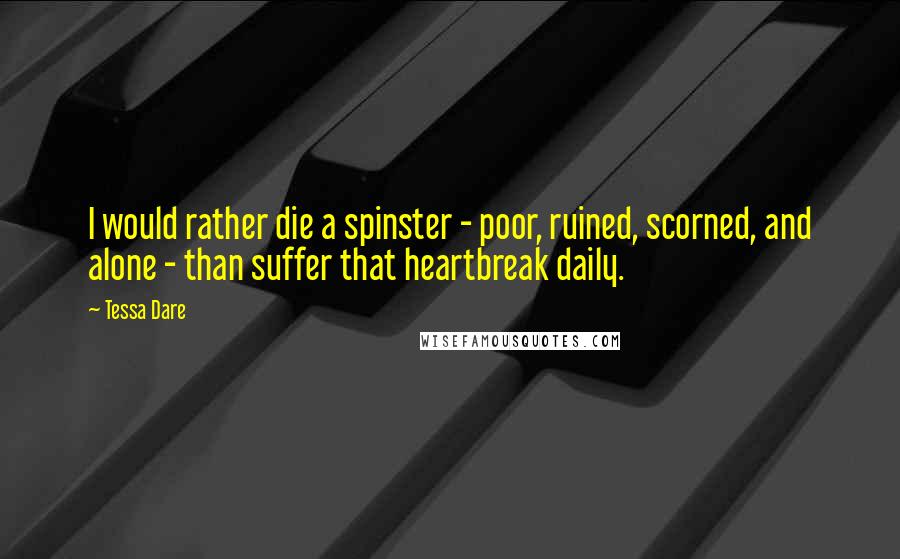 Tessa Dare Quotes: I would rather die a spinster - poor, ruined, scorned, and alone - than suffer that heartbreak daily.