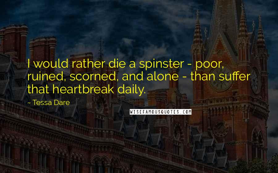 Tessa Dare Quotes: I would rather die a spinster - poor, ruined, scorned, and alone - than suffer that heartbreak daily.
