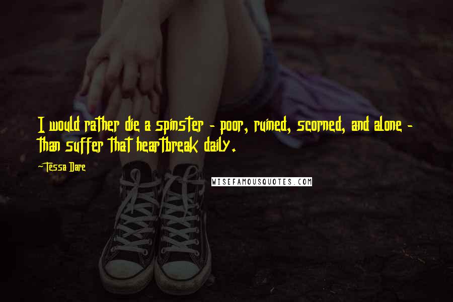 Tessa Dare Quotes: I would rather die a spinster - poor, ruined, scorned, and alone - than suffer that heartbreak daily.