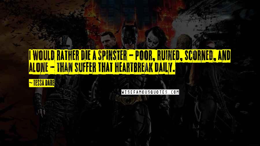 Tessa Dare Quotes: I would rather die a spinster - poor, ruined, scorned, and alone - than suffer that heartbreak daily.