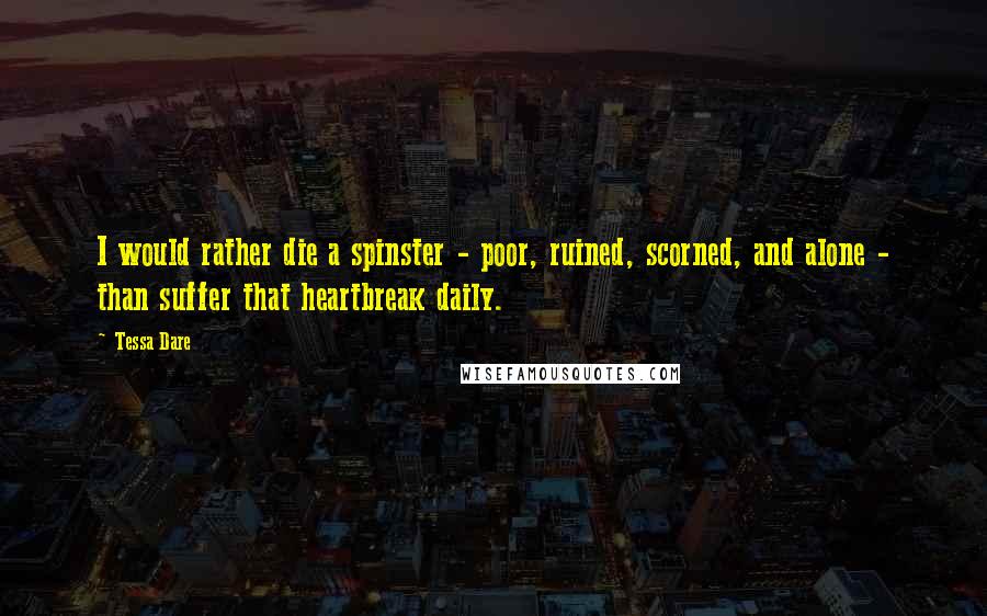 Tessa Dare Quotes: I would rather die a spinster - poor, ruined, scorned, and alone - than suffer that heartbreak daily.