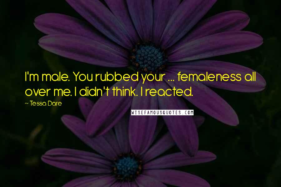 Tessa Dare Quotes: I'm male. You rubbed your ... femaleness all over me. I didn't think. I reacted.