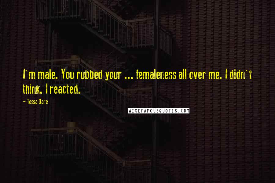 Tessa Dare Quotes: I'm male. You rubbed your ... femaleness all over me. I didn't think. I reacted.