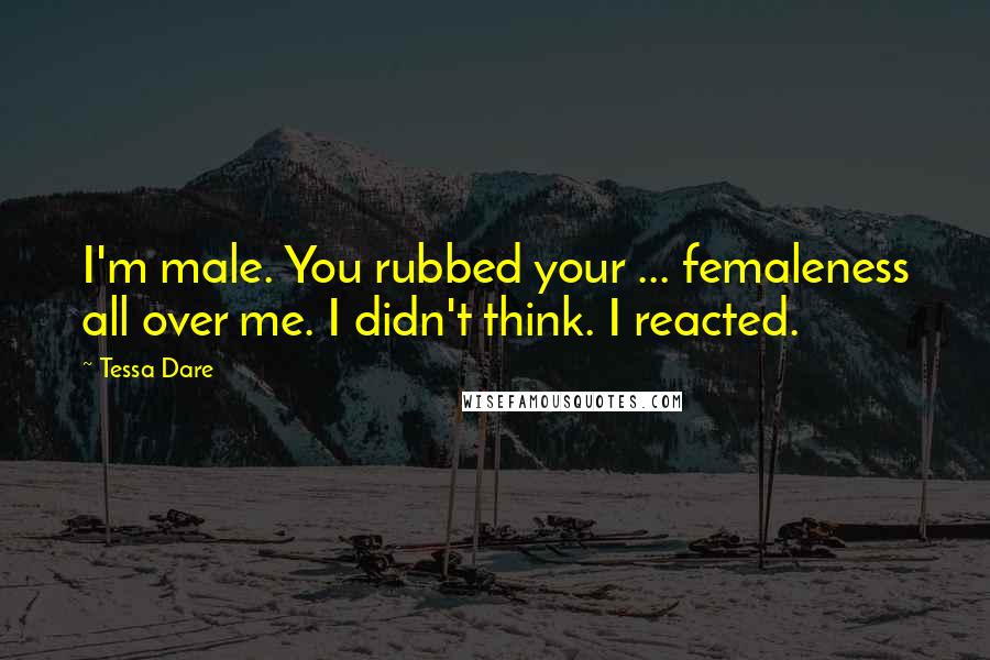 Tessa Dare Quotes: I'm male. You rubbed your ... femaleness all over me. I didn't think. I reacted.