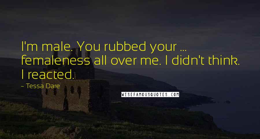 Tessa Dare Quotes: I'm male. You rubbed your ... femaleness all over me. I didn't think. I reacted.