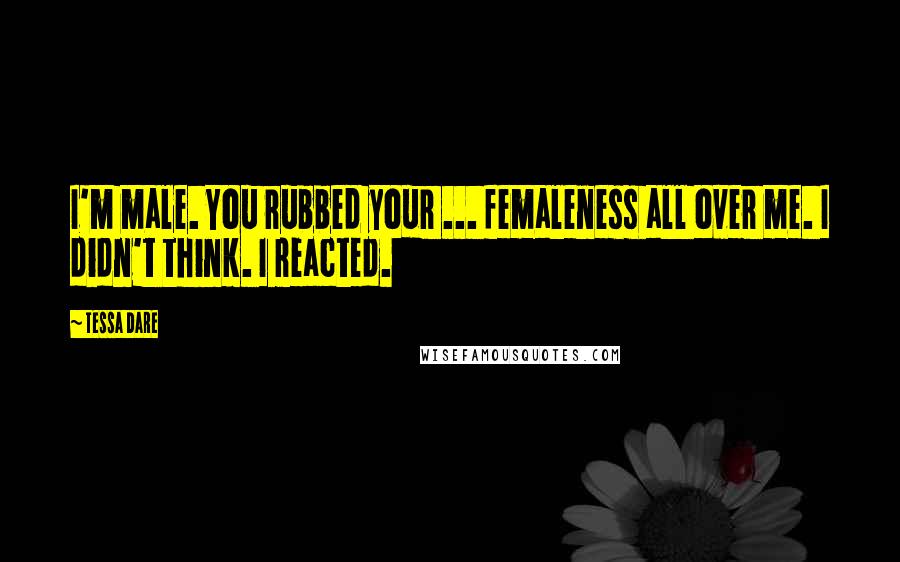 Tessa Dare Quotes: I'm male. You rubbed your ... femaleness all over me. I didn't think. I reacted.