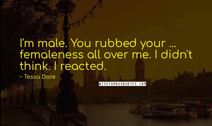 Tessa Dare Quotes: I'm male. You rubbed your ... femaleness all over me. I didn't think. I reacted.