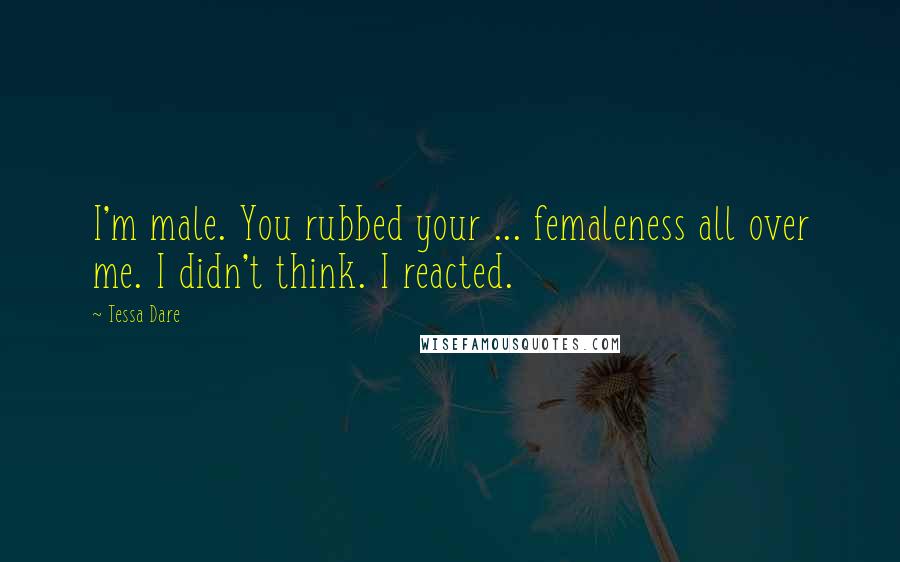 Tessa Dare Quotes: I'm male. You rubbed your ... femaleness all over me. I didn't think. I reacted.