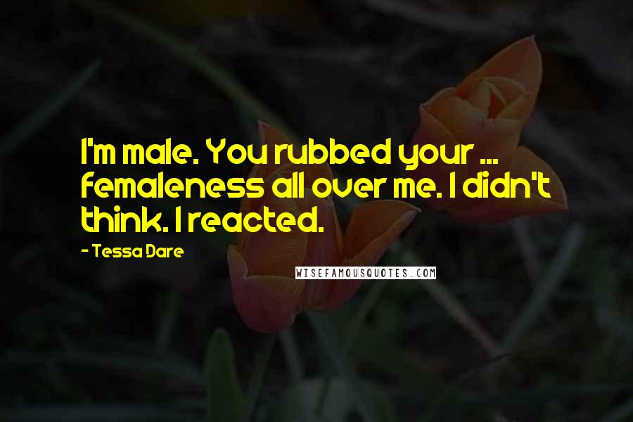 Tessa Dare Quotes: I'm male. You rubbed your ... femaleness all over me. I didn't think. I reacted.