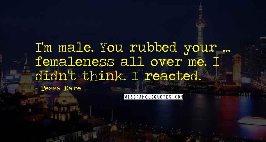 Tessa Dare Quotes: I'm male. You rubbed your ... femaleness all over me. I didn't think. I reacted.