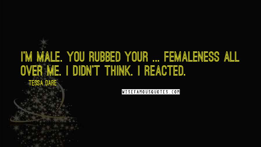 Tessa Dare Quotes: I'm male. You rubbed your ... femaleness all over me. I didn't think. I reacted.