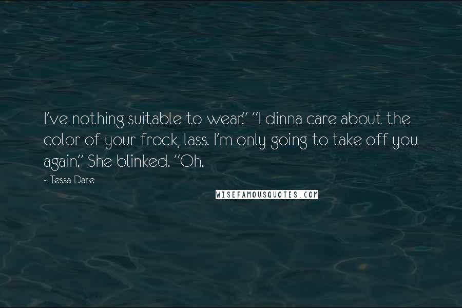 Tessa Dare Quotes: I've nothing suitable to wear." "I dinna care about the color of your frock, lass. I'm only going to take off you again." She blinked. "Oh.