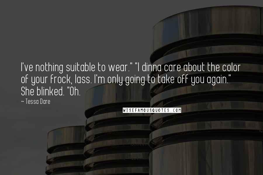 Tessa Dare Quotes: I've nothing suitable to wear." "I dinna care about the color of your frock, lass. I'm only going to take off you again." She blinked. "Oh.