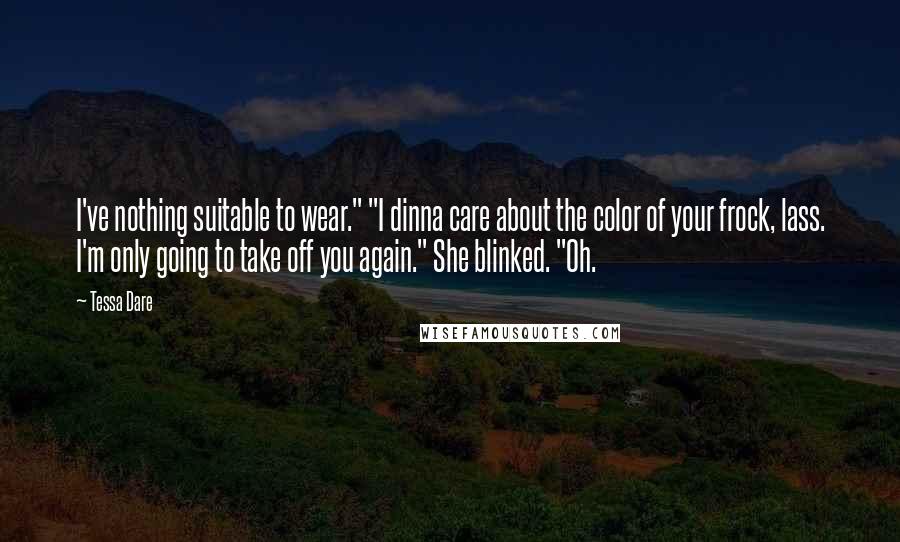 Tessa Dare Quotes: I've nothing suitable to wear." "I dinna care about the color of your frock, lass. I'm only going to take off you again." She blinked. "Oh.