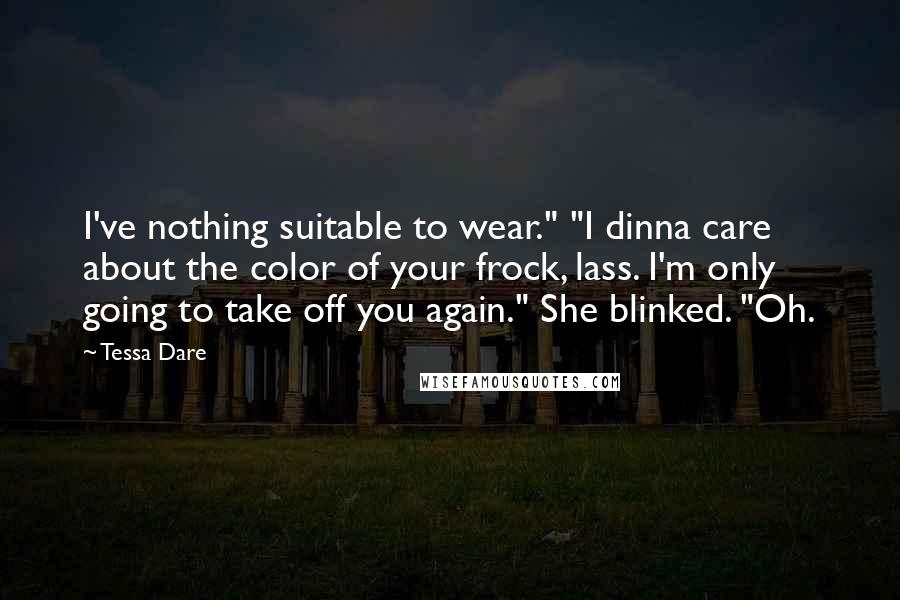 Tessa Dare Quotes: I've nothing suitable to wear." "I dinna care about the color of your frock, lass. I'm only going to take off you again." She blinked. "Oh.