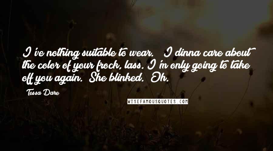 Tessa Dare Quotes: I've nothing suitable to wear." "I dinna care about the color of your frock, lass. I'm only going to take off you again." She blinked. "Oh.