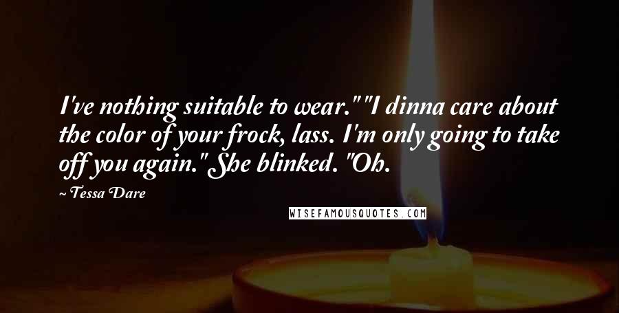 Tessa Dare Quotes: I've nothing suitable to wear." "I dinna care about the color of your frock, lass. I'm only going to take off you again." She blinked. "Oh.