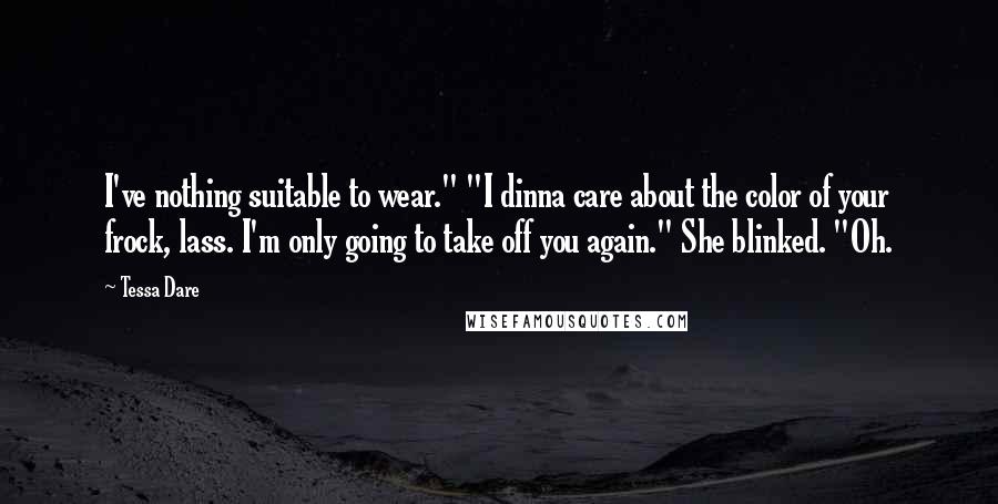 Tessa Dare Quotes: I've nothing suitable to wear." "I dinna care about the color of your frock, lass. I'm only going to take off you again." She blinked. "Oh.