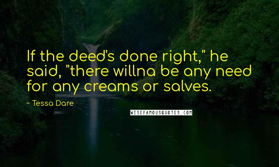 Tessa Dare Quotes: If the deed's done right," he said, "there willna be any need for any creams or salves.