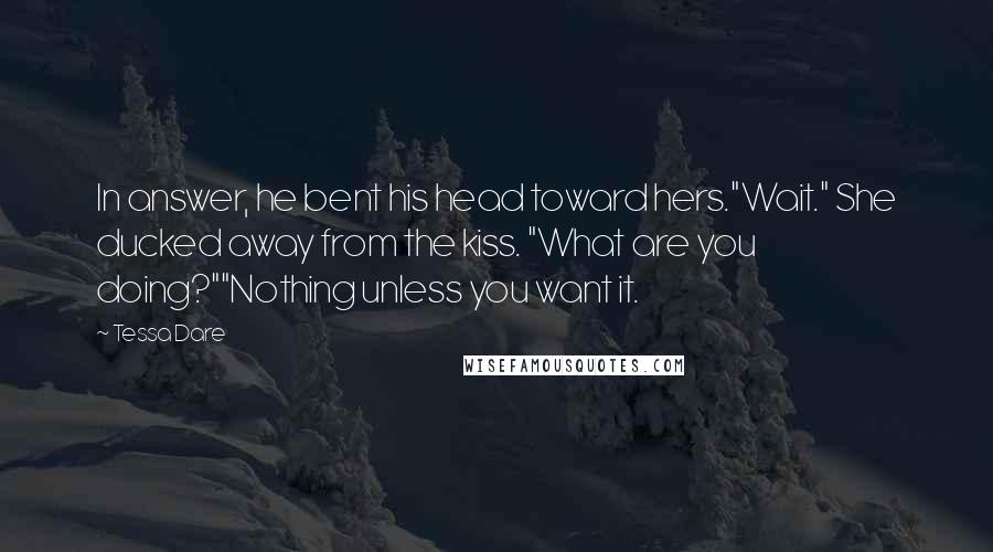 Tessa Dare Quotes: In answer, he bent his head toward hers."Wait." She ducked away from the kiss. "What are you doing?""Nothing unless you want it.