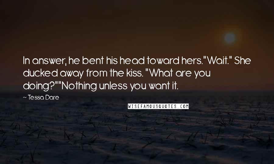 Tessa Dare Quotes: In answer, he bent his head toward hers."Wait." She ducked away from the kiss. "What are you doing?""Nothing unless you want it.