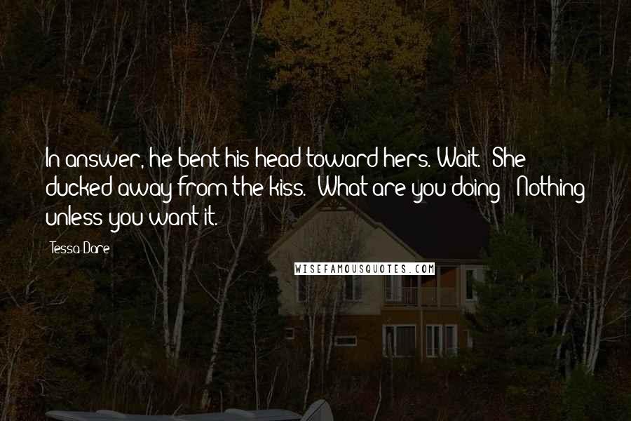 Tessa Dare Quotes: In answer, he bent his head toward hers."Wait." She ducked away from the kiss. "What are you doing?""Nothing unless you want it.