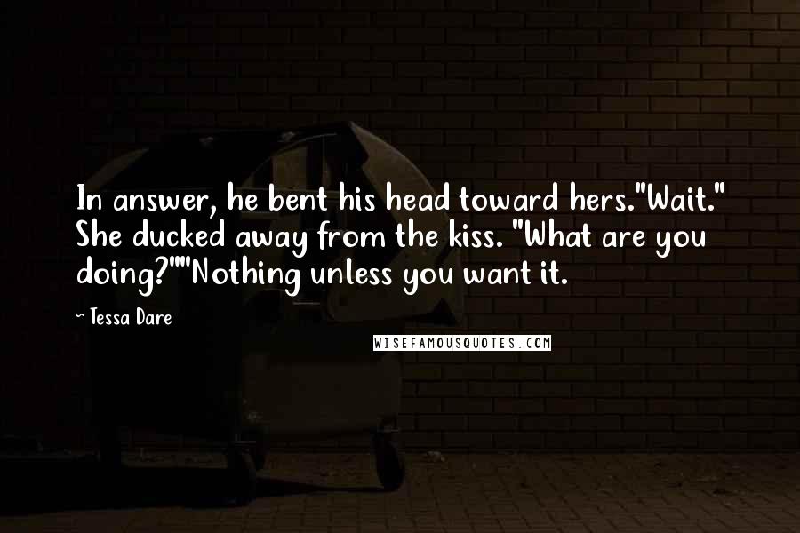 Tessa Dare Quotes: In answer, he bent his head toward hers."Wait." She ducked away from the kiss. "What are you doing?""Nothing unless you want it.