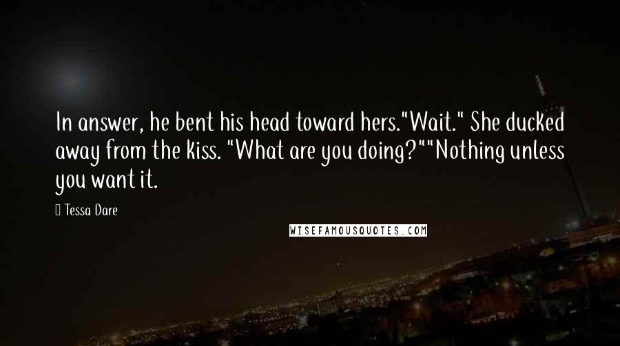 Tessa Dare Quotes: In answer, he bent his head toward hers."Wait." She ducked away from the kiss. "What are you doing?""Nothing unless you want it.
