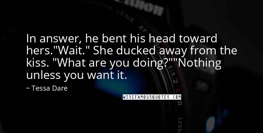 Tessa Dare Quotes: In answer, he bent his head toward hers."Wait." She ducked away from the kiss. "What are you doing?""Nothing unless you want it.