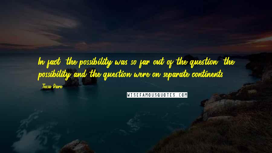 Tessa Dare Quotes: In fact, the possibility was so far out of the question, the possibility and the question were on separate continents.