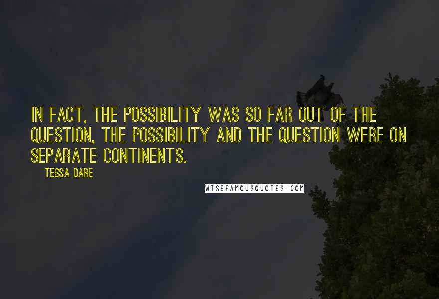 Tessa Dare Quotes: In fact, the possibility was so far out of the question, the possibility and the question were on separate continents.