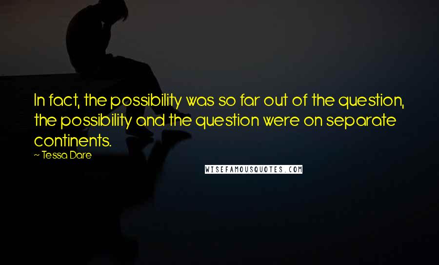 Tessa Dare Quotes: In fact, the possibility was so far out of the question, the possibility and the question were on separate continents.