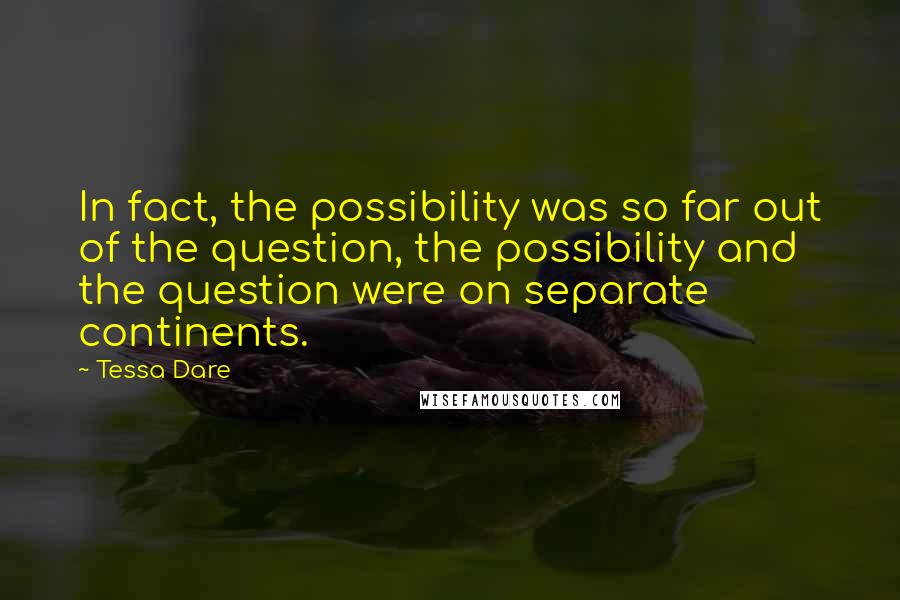 Tessa Dare Quotes: In fact, the possibility was so far out of the question, the possibility and the question were on separate continents.