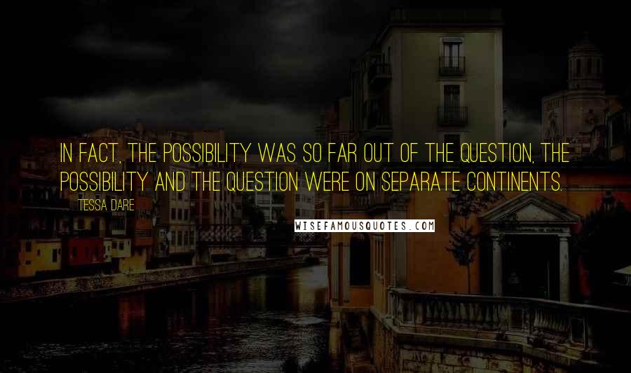 Tessa Dare Quotes: In fact, the possibility was so far out of the question, the possibility and the question were on separate continents.