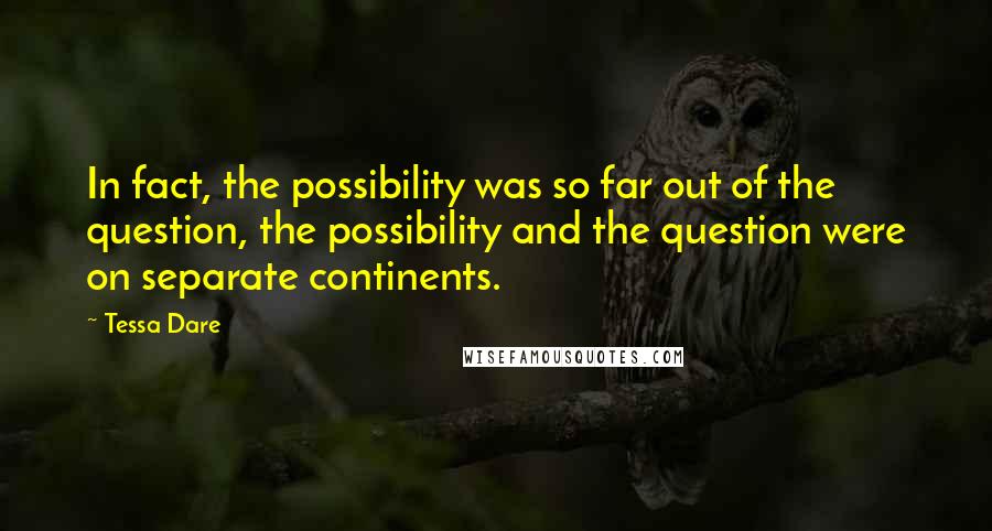 Tessa Dare Quotes: In fact, the possibility was so far out of the question, the possibility and the question were on separate continents.