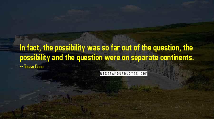 Tessa Dare Quotes: In fact, the possibility was so far out of the question, the possibility and the question were on separate continents.