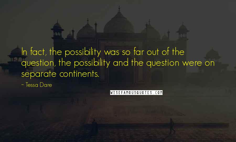 Tessa Dare Quotes: In fact, the possibility was so far out of the question, the possibility and the question were on separate continents.