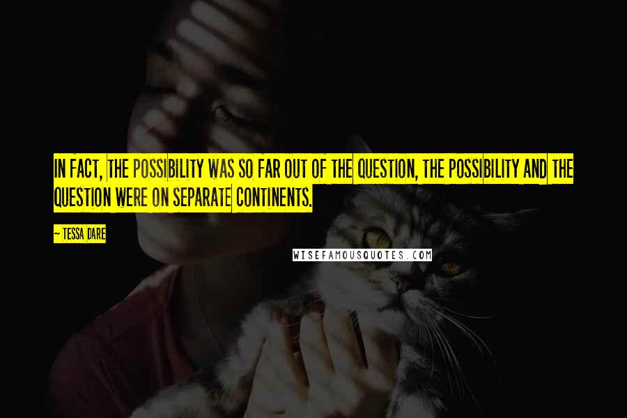 Tessa Dare Quotes: In fact, the possibility was so far out of the question, the possibility and the question were on separate continents.