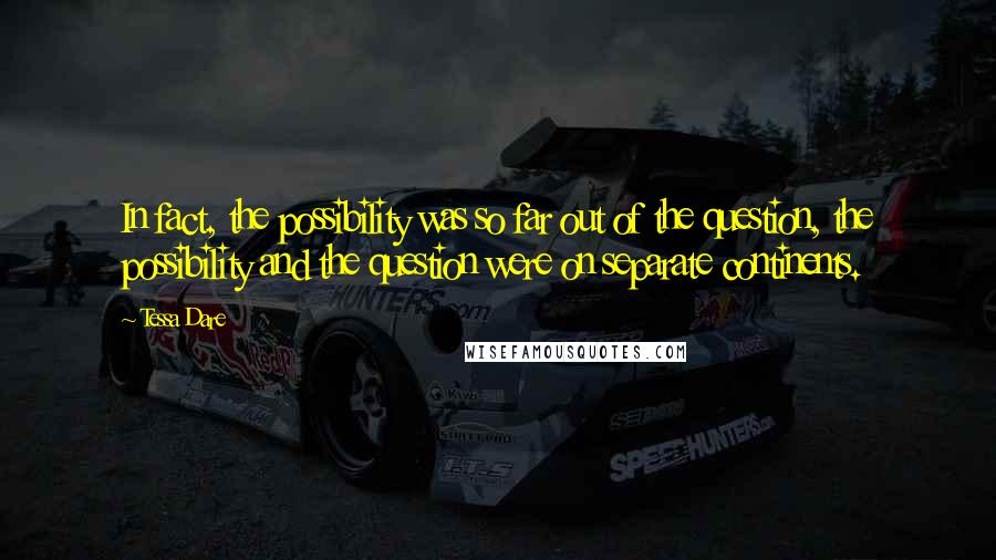 Tessa Dare Quotes: In fact, the possibility was so far out of the question, the possibility and the question were on separate continents.