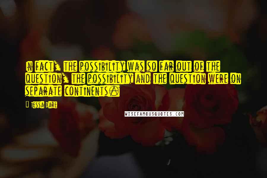 Tessa Dare Quotes: In fact, the possibility was so far out of the question, the possibility and the question were on separate continents.