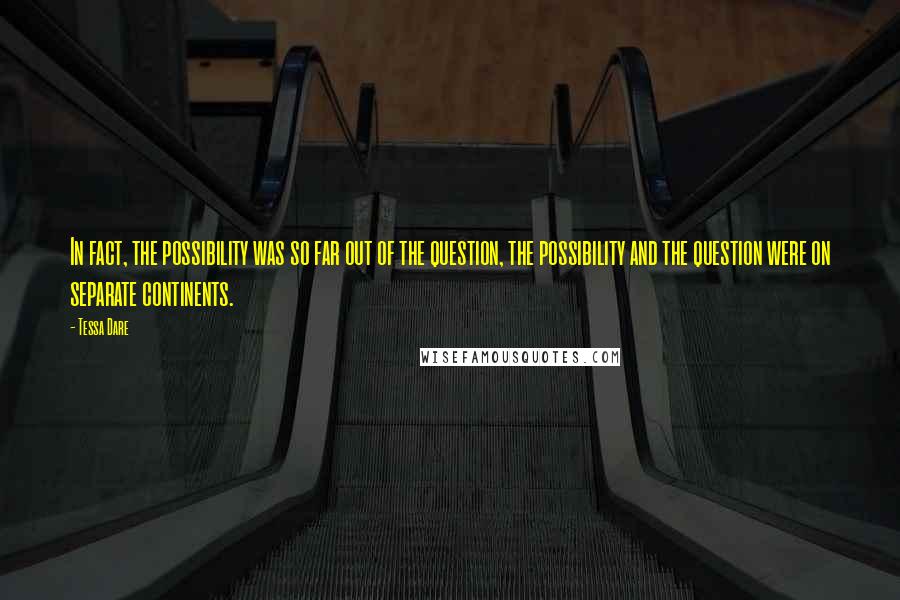 Tessa Dare Quotes: In fact, the possibility was so far out of the question, the possibility and the question were on separate continents.