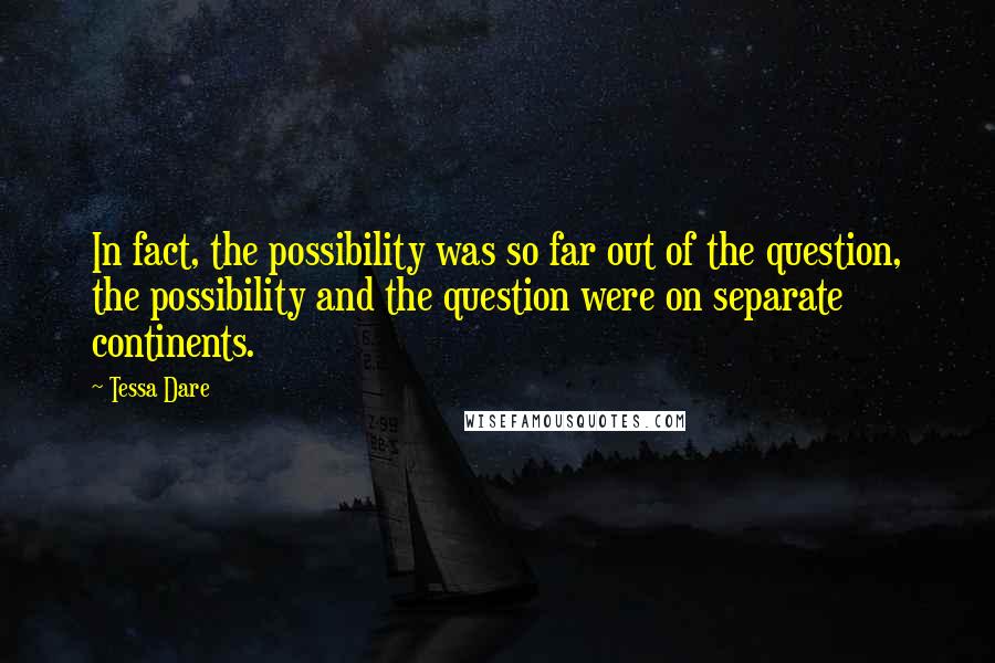 Tessa Dare Quotes: In fact, the possibility was so far out of the question, the possibility and the question were on separate continents.