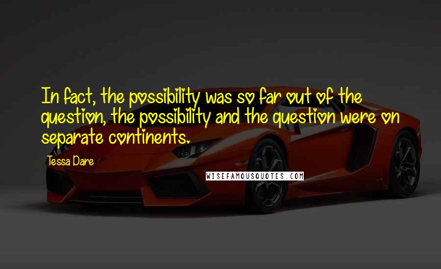 Tessa Dare Quotes: In fact, the possibility was so far out of the question, the possibility and the question were on separate continents.