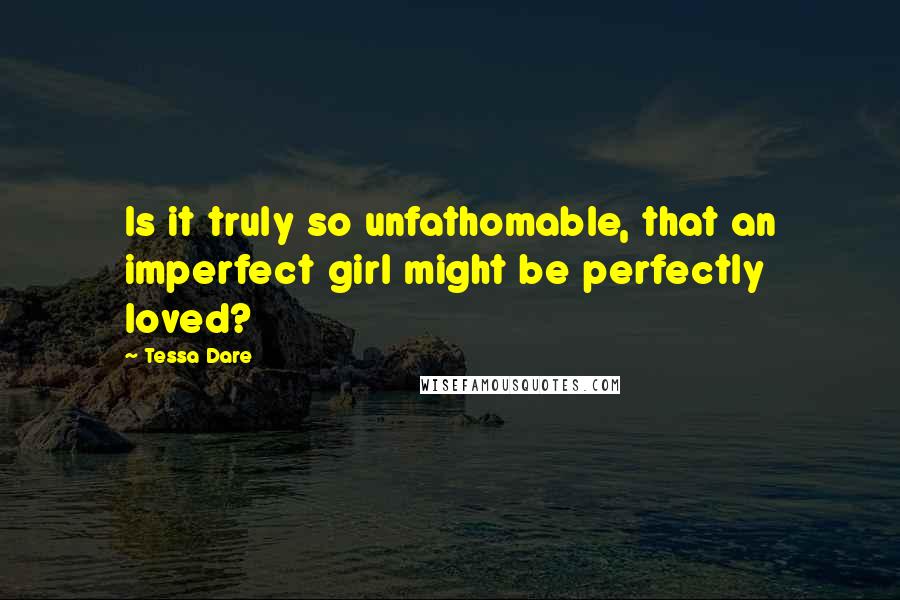 Tessa Dare Quotes: Is it truly so unfathomable, that an imperfect girl might be perfectly loved?