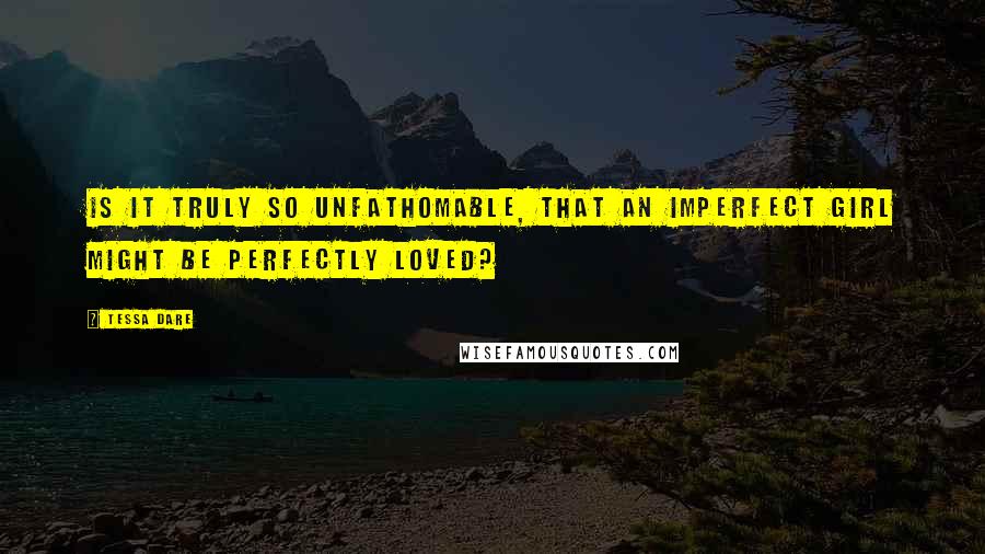 Tessa Dare Quotes: Is it truly so unfathomable, that an imperfect girl might be perfectly loved?