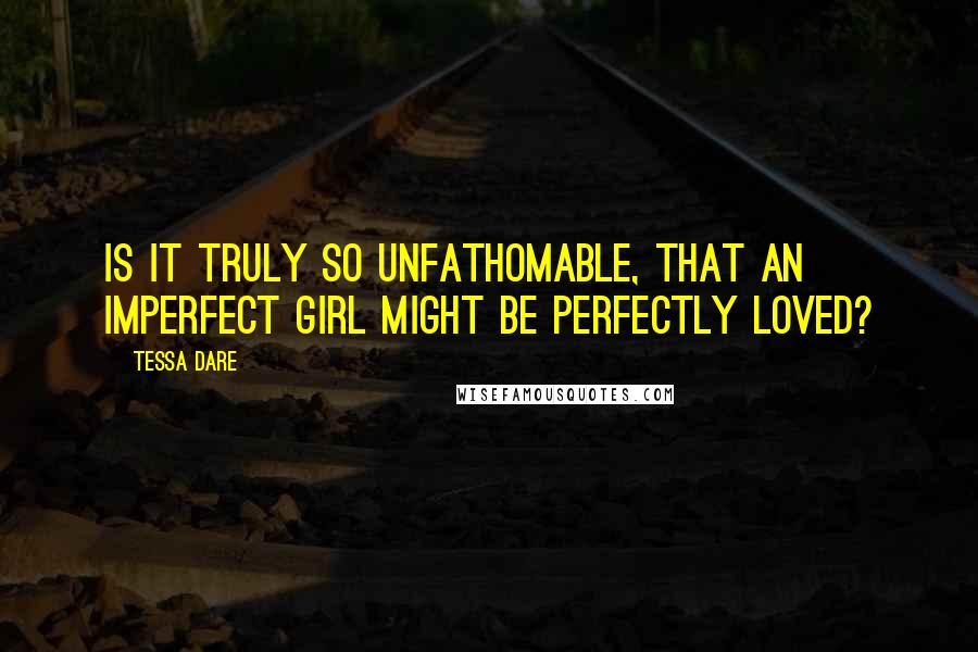 Tessa Dare Quotes: Is it truly so unfathomable, that an imperfect girl might be perfectly loved?