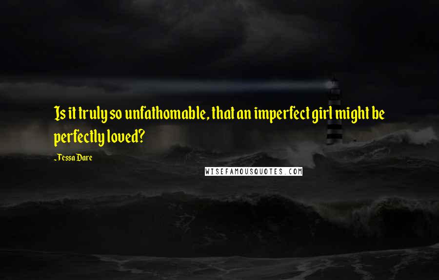 Tessa Dare Quotes: Is it truly so unfathomable, that an imperfect girl might be perfectly loved?