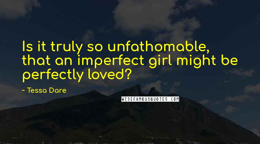 Tessa Dare Quotes: Is it truly so unfathomable, that an imperfect girl might be perfectly loved?