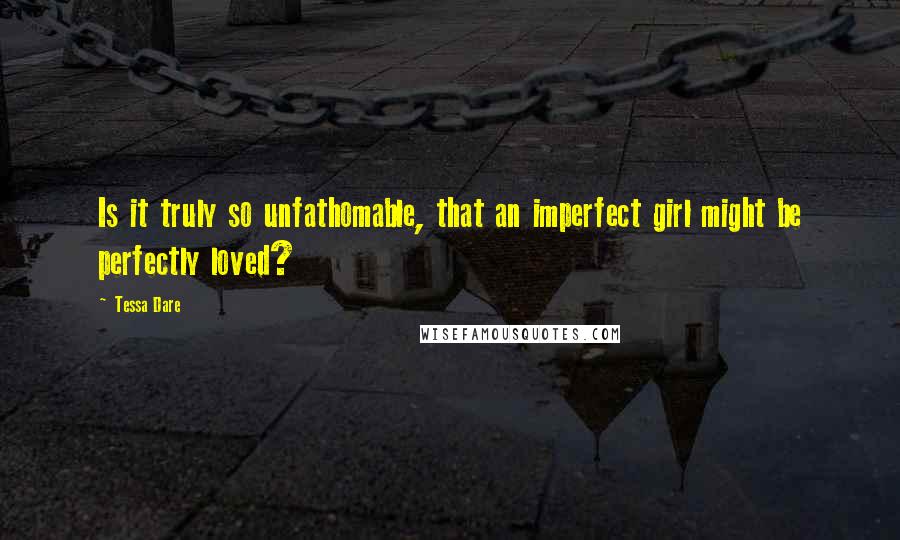 Tessa Dare Quotes: Is it truly so unfathomable, that an imperfect girl might be perfectly loved?